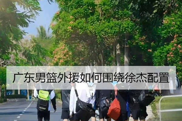 广东男篮外援如何围绕徐杰配置
