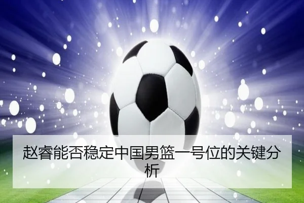 赵睿能否稳定中国男篮一号位的关键分析